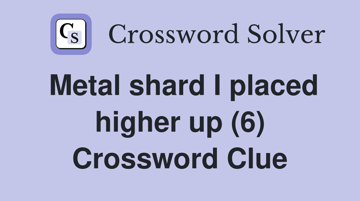Metal shard I placed higher up (6) Crossword Clue
