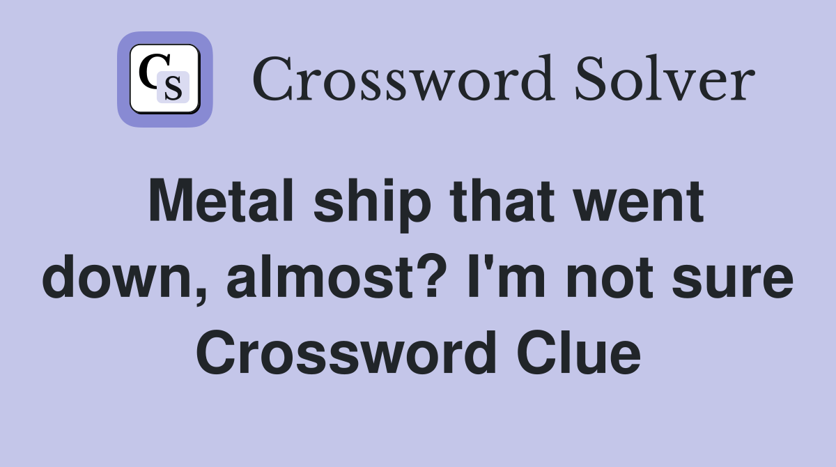 Metal ship that went down, almost? I'm not sure Crossword Clue