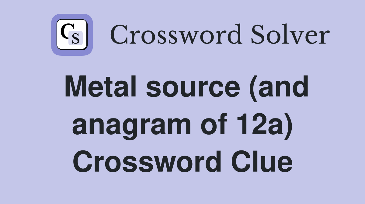 Metal source (and anagram of 12a) Crossword Clue