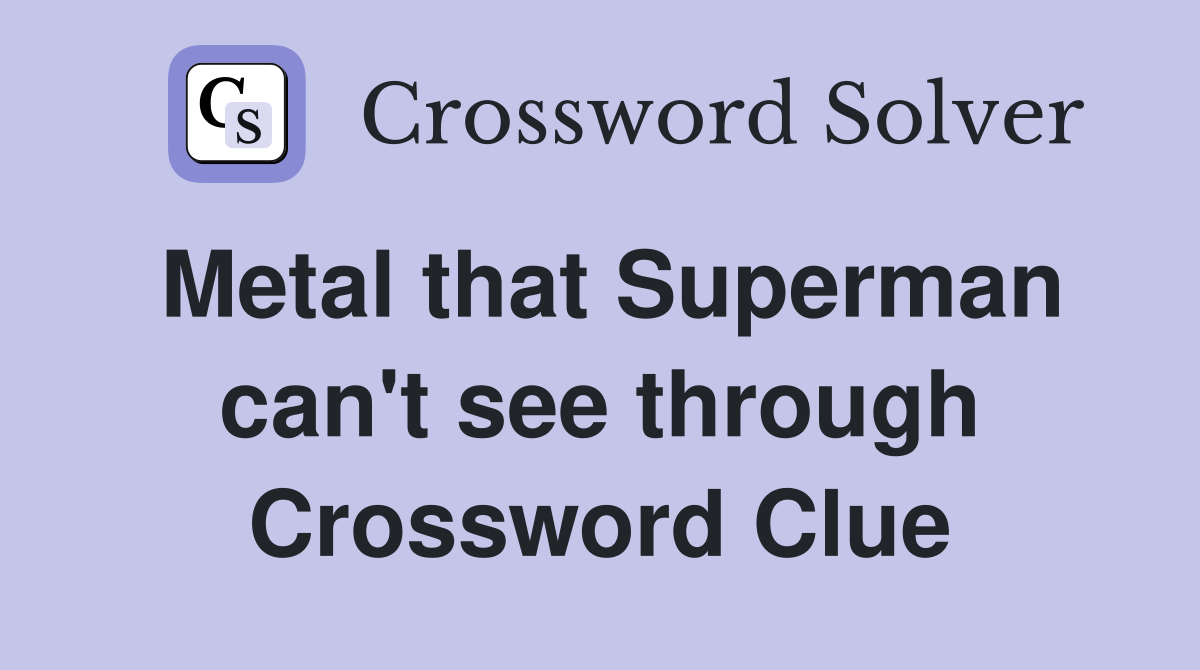 Metal that Superman can't see through Crossword Clue