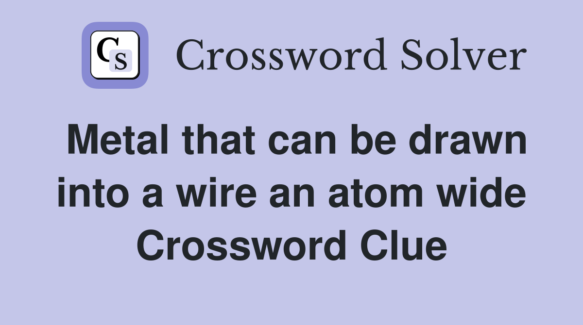Metal that can be drawn into a wire an atom wide Crossword Clue