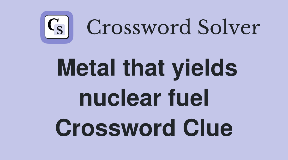 Metal that yields nuclear fuel Crossword Clue
