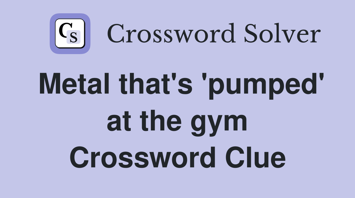 Metal that's 'pumped' at the gym Crossword Clue