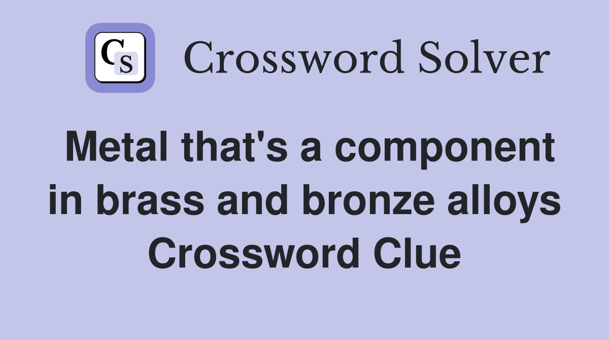 Metal that's a component in brass and bronze alloys Crossword Clue