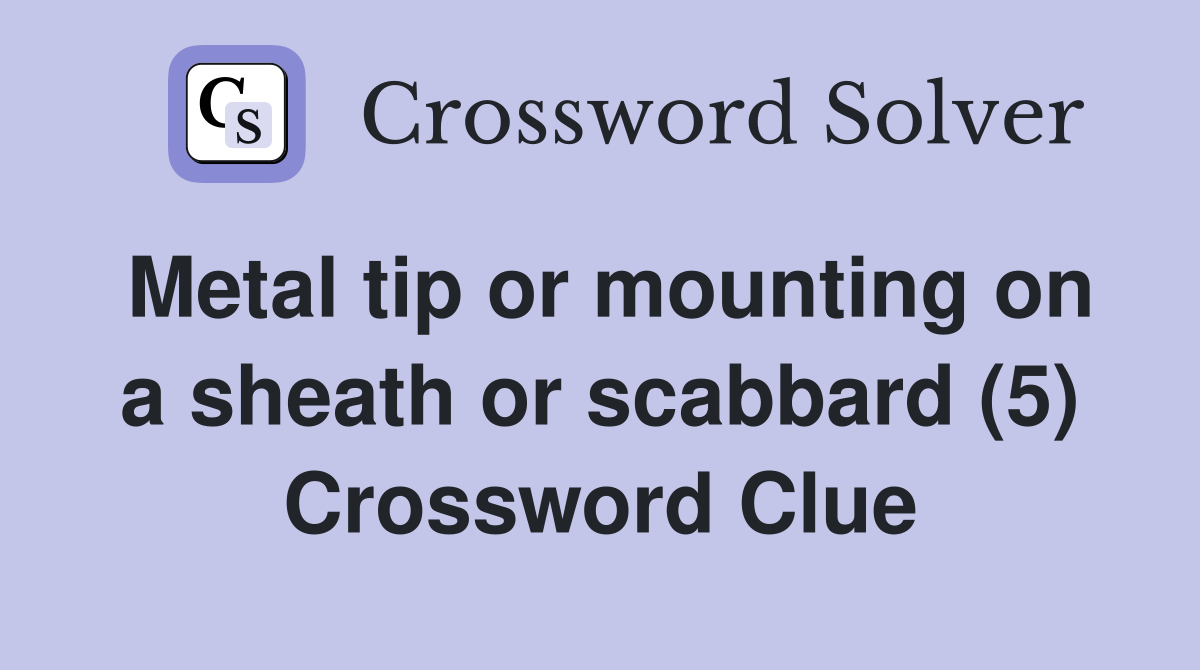Metal tip or mounting on a sheath or scabbard (5) Crossword Clue
