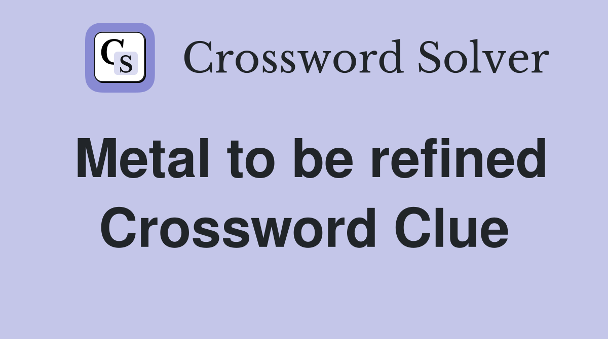 Metal to be refined Crossword Clue
