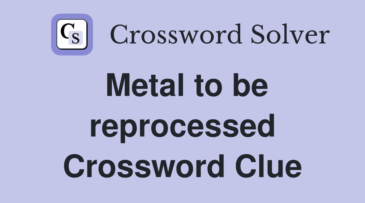 Metal to be reprocessed Crossword Clue