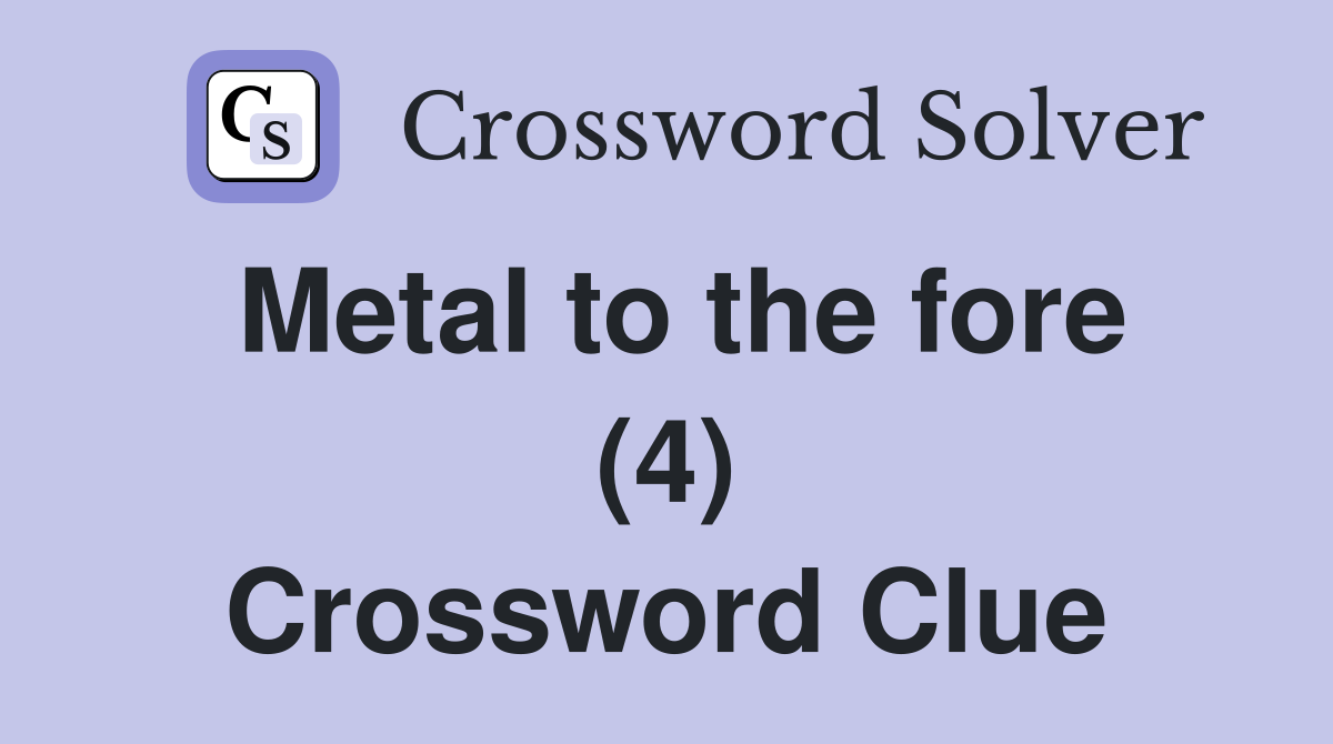 Metal to the fore (4) Crossword Clue