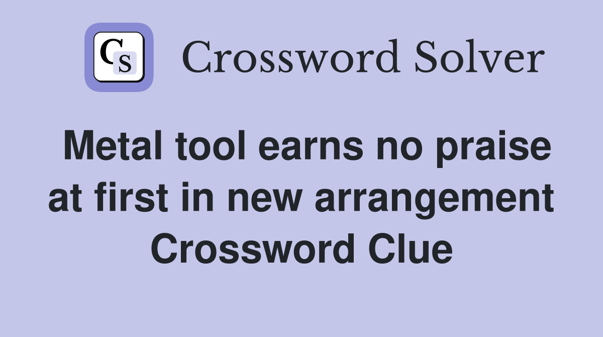 Metal tool earns no praise at first in new arrangement Crossword Clue