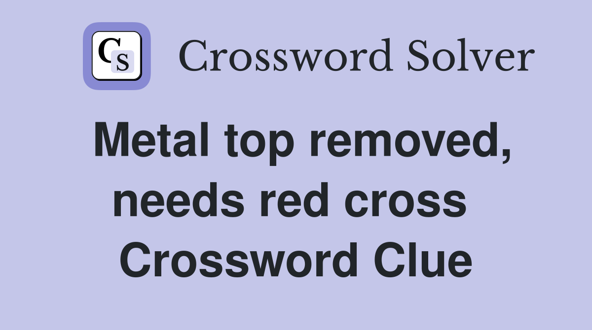 Metal top removed, needs red cross  Crossword Clue