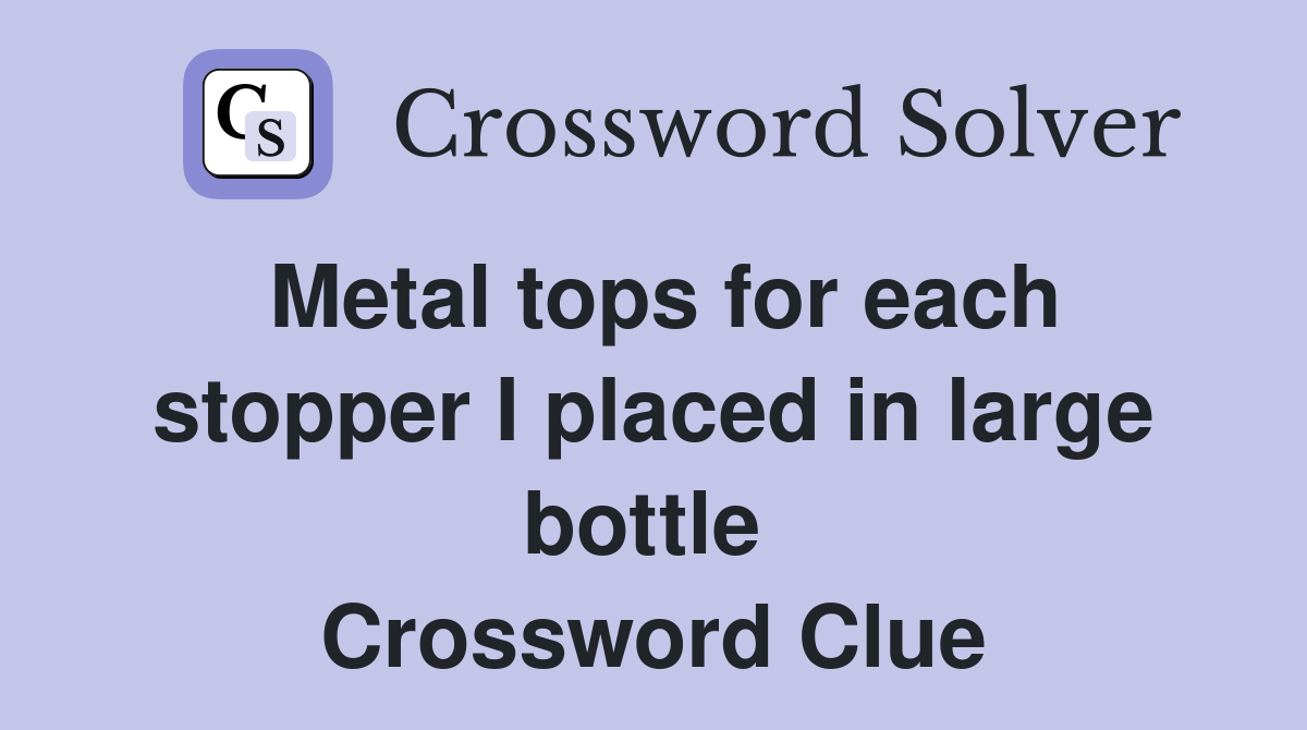 Metal tops for each stopper I placed in large bottle  Crossword Clue