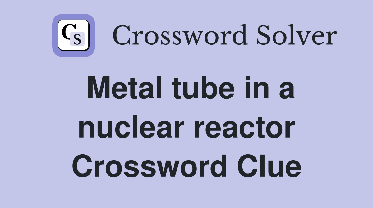 Metal tube in a nuclear reactor Crossword Clue
