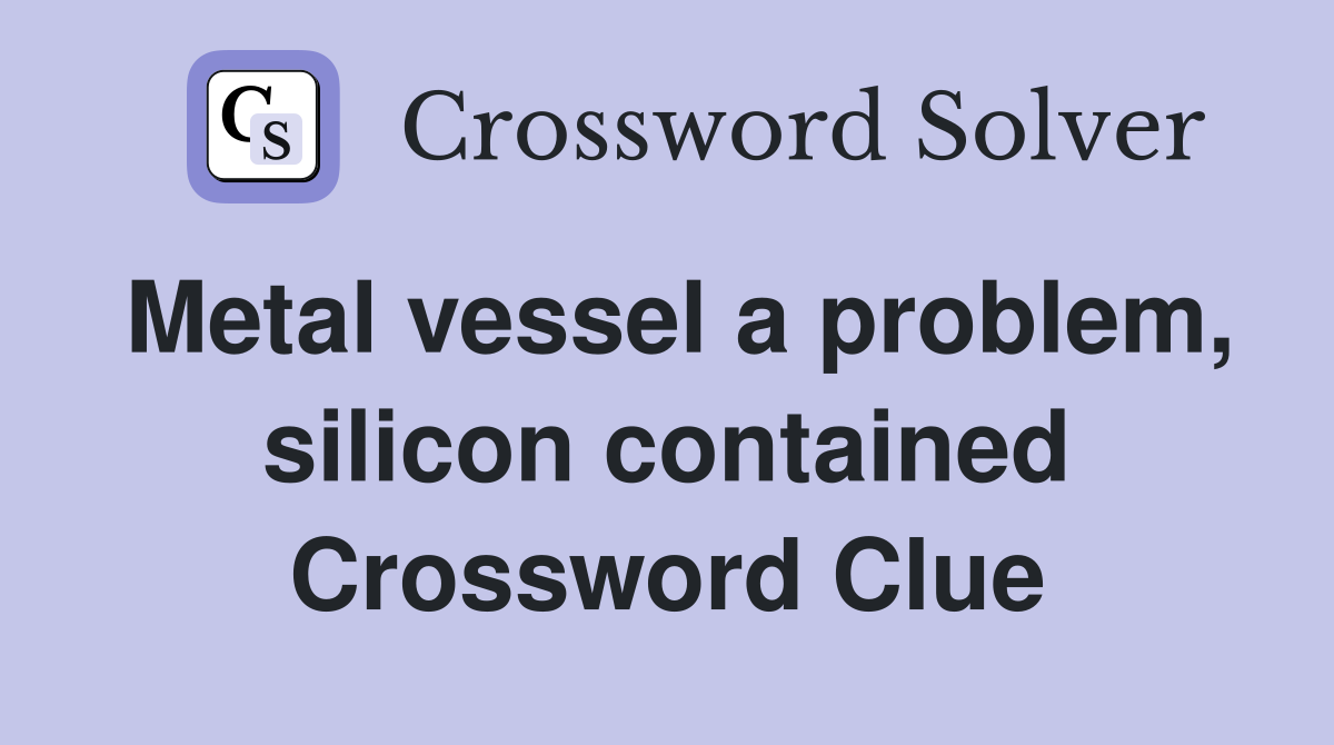 Metal vessel a problem, silicon contained Crossword Clue
