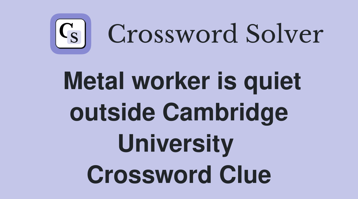 Metal worker is quiet outside Cambridge University  Crossword Clue