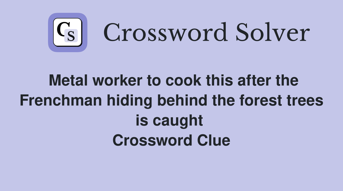 Metal worker to cook this after the Frenchman hiding behind the forest trees is caught  Crossword Clue