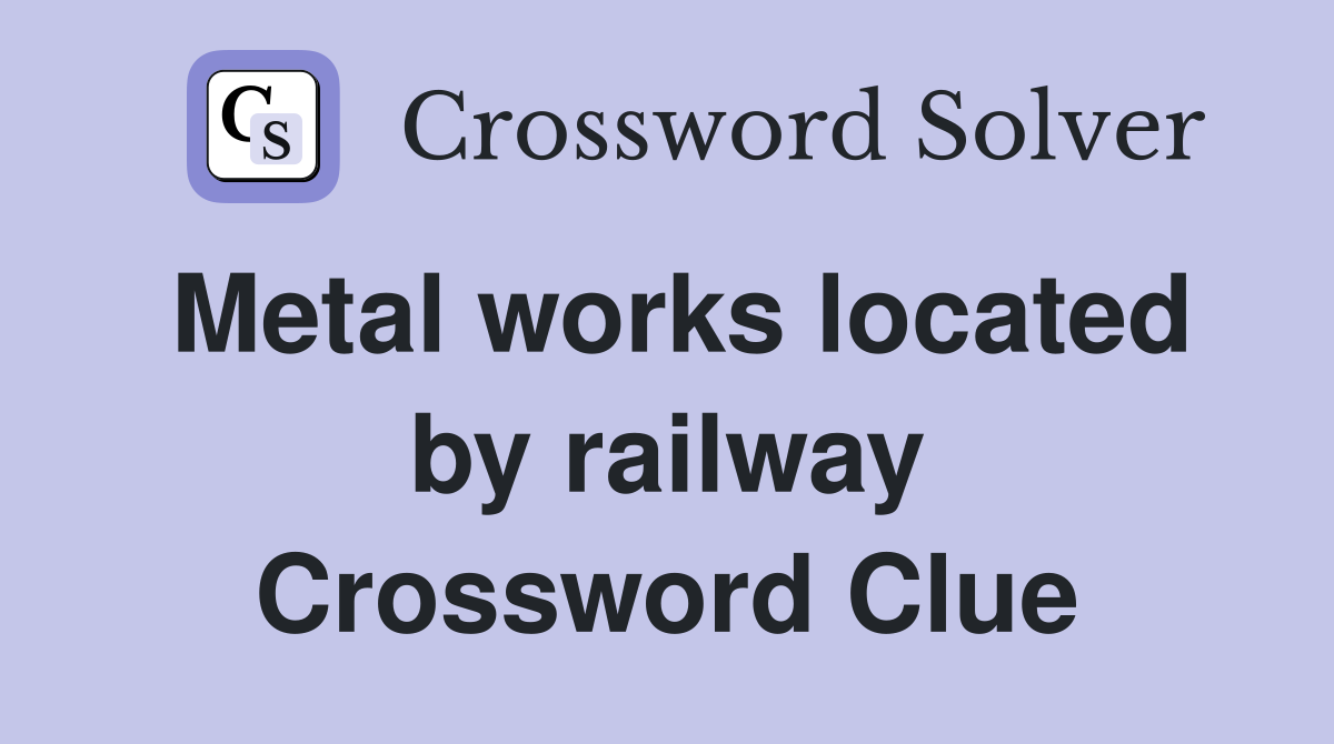 Metal works located by railway Crossword Clue