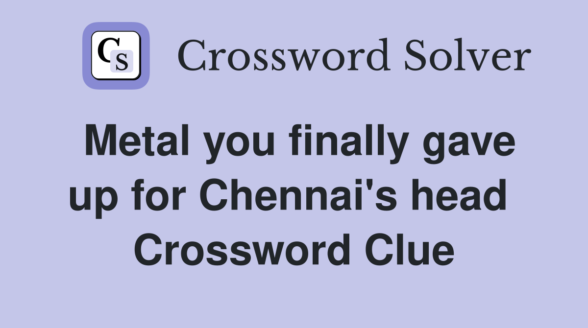 Metal you finally gave up for Chennai's head  Crossword Clue