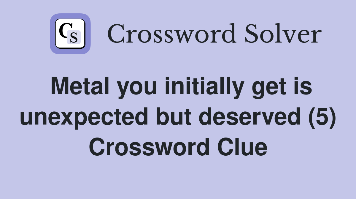Metal you initially get is unexpected but deserved (5) Crossword Clue