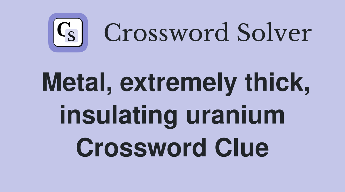 Metal, extremely thick, insulating uranium Crossword Clue