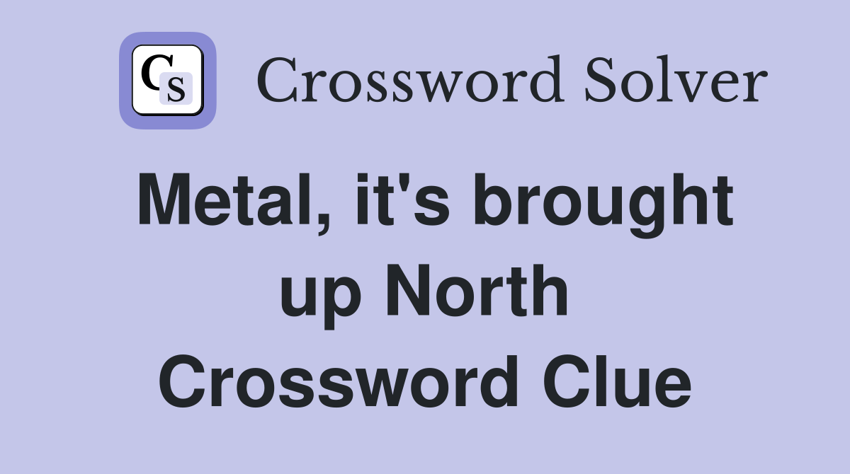 Metal, it's brought up North Crossword Clue
