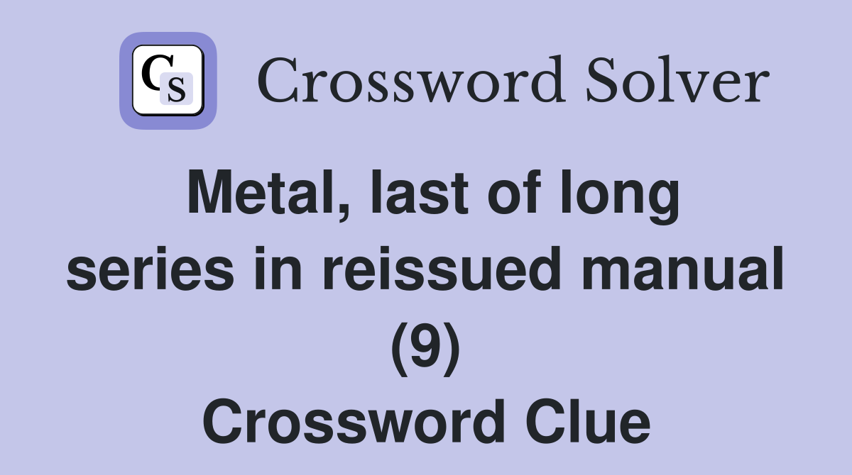 Metal, last of long series in reissued manual (9) Crossword Clue