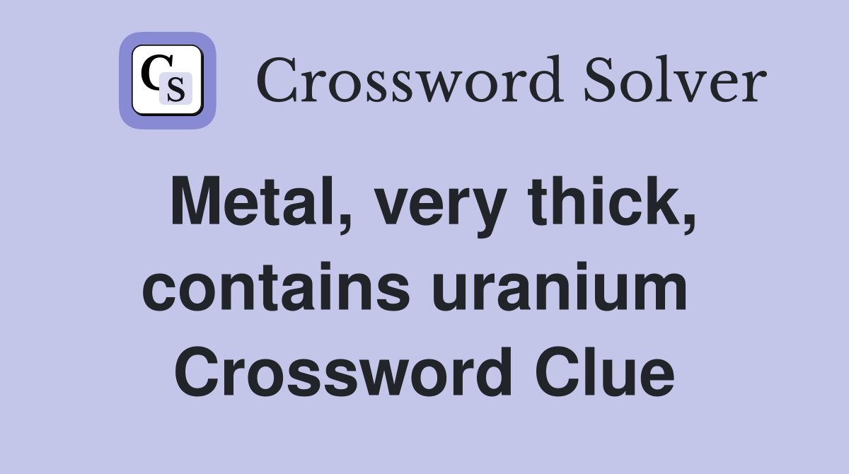 Metal, very thick, contains uranium  Crossword Clue