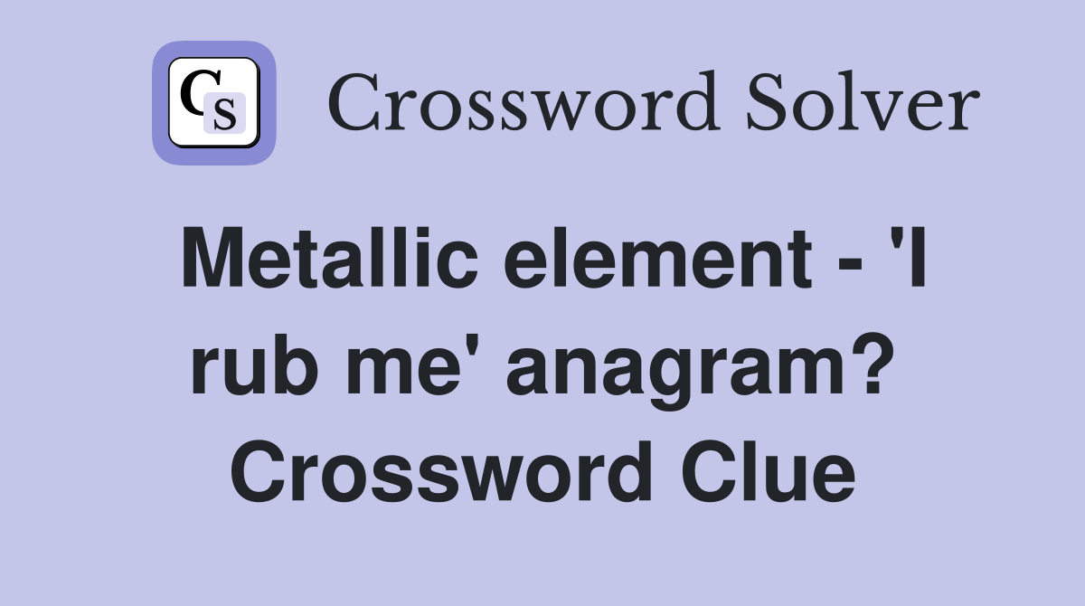 Metallic element - 'I rub me' anagram? Crossword Clue