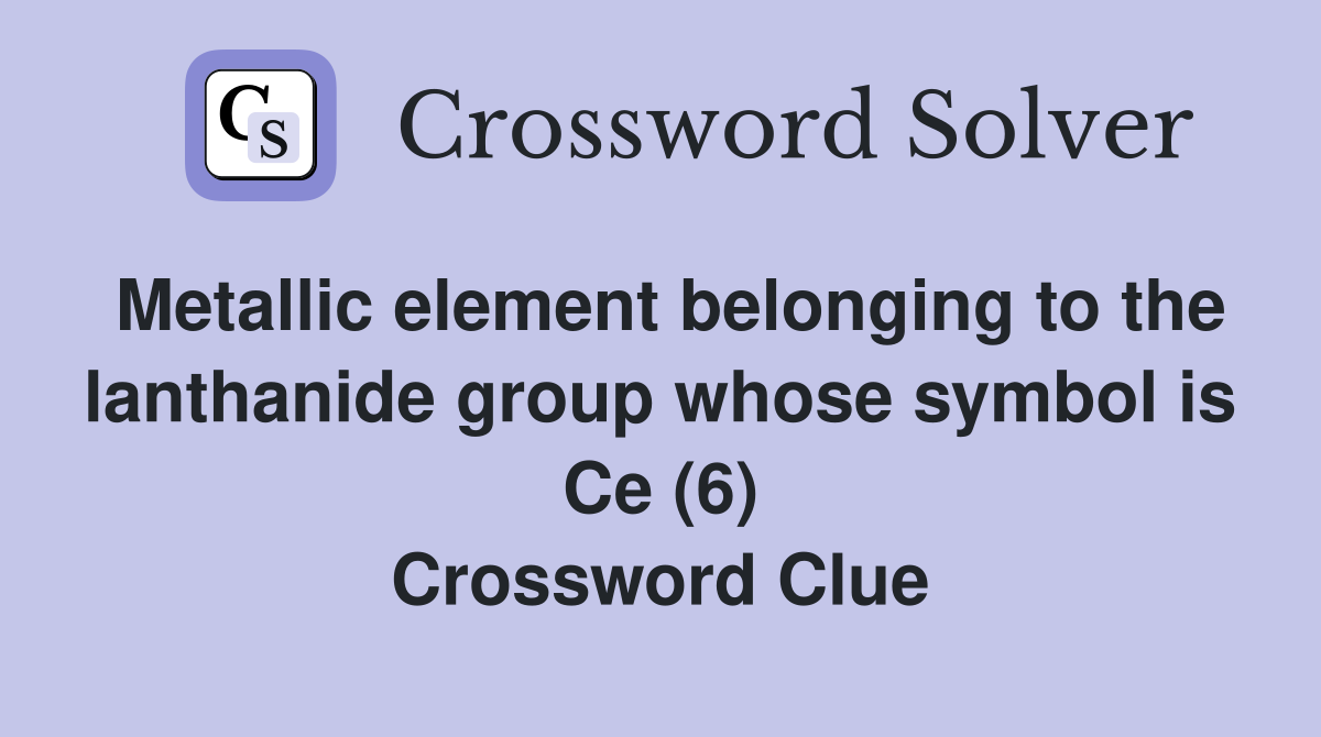 Metallic element belonging to the lanthanide group whose symbol is Ce (6) Crossword Clue
