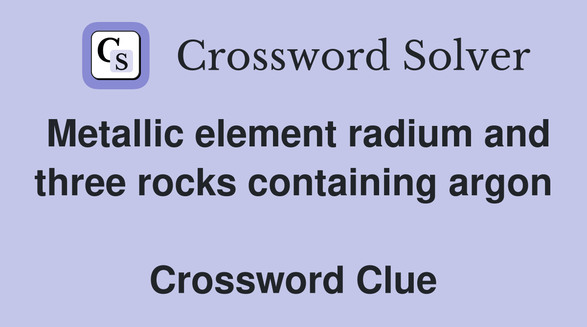 Metallic element radium and three rocks containing argon  Crossword Clue