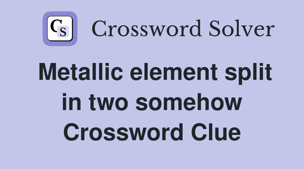 Metallic element split in two somehow Crossword Clue