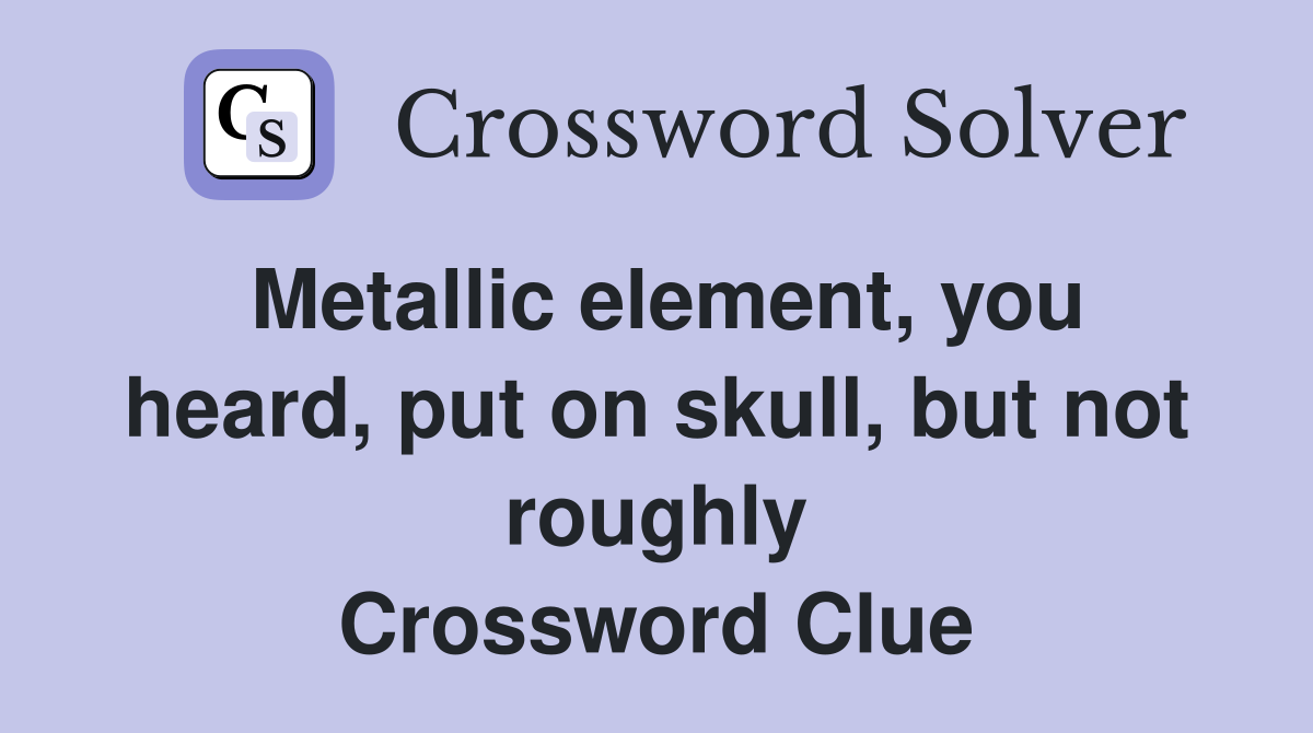 Metallic element, you heard, put on skull, but not roughly Crossword Clue