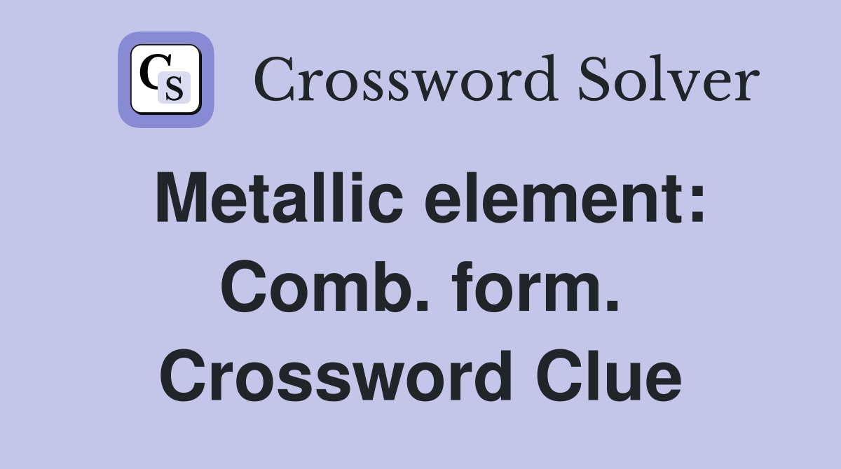 Metallic element: Comb. form. Crossword Clue