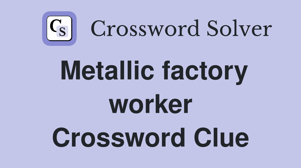 Metallic factory worker Crossword Clue