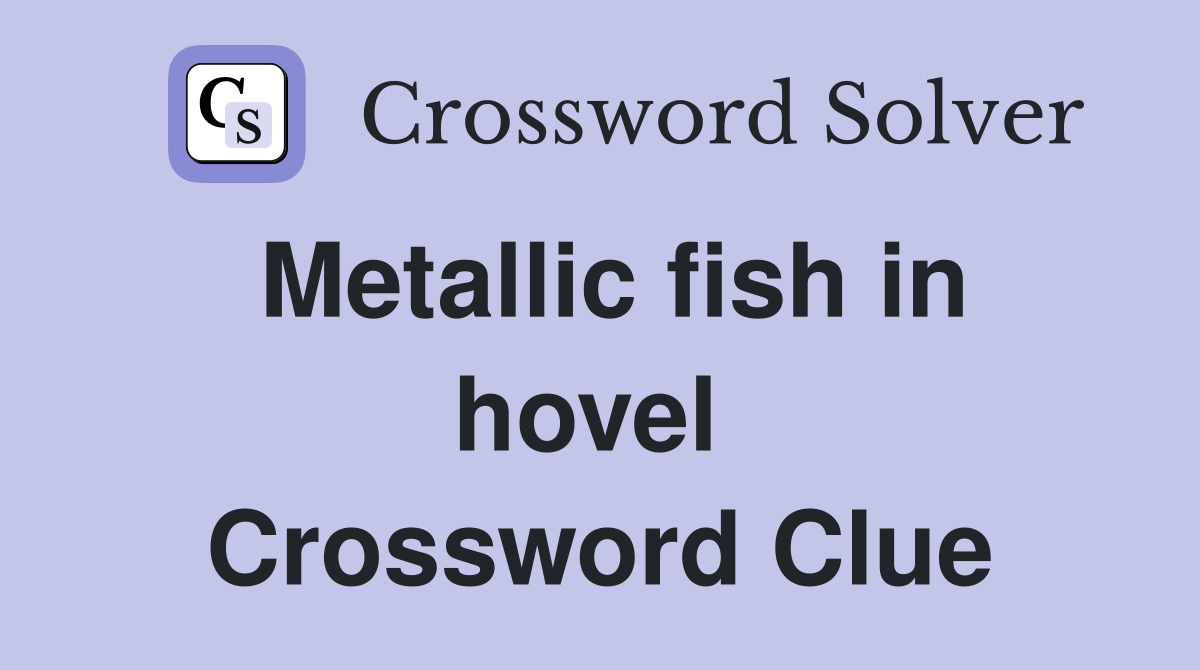 Metallic fish in hovel  Crossword Clue