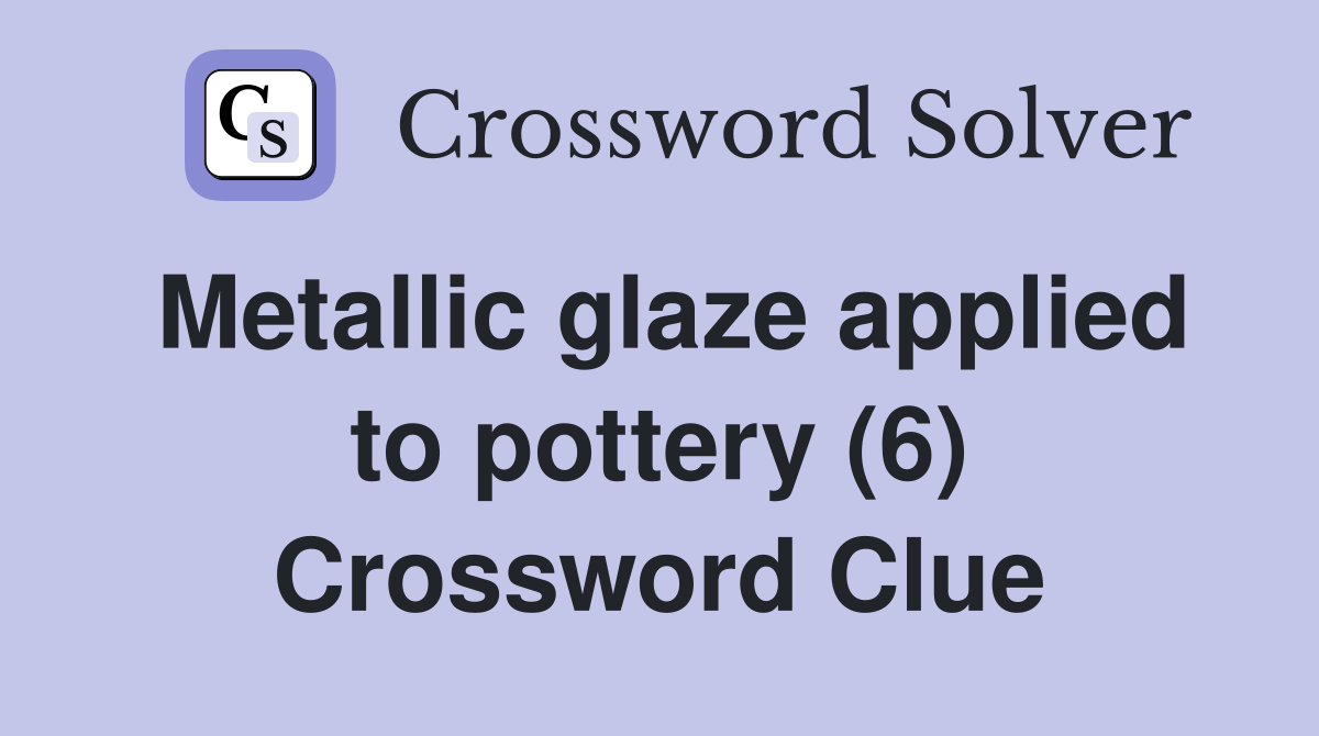 Metallic glaze applied to pottery (6) Crossword Clue