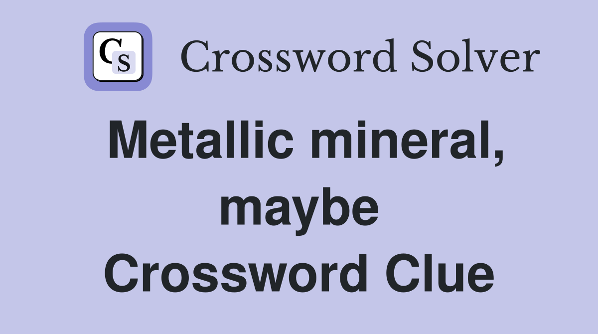 Metallic mineral, maybe Crossword Clue