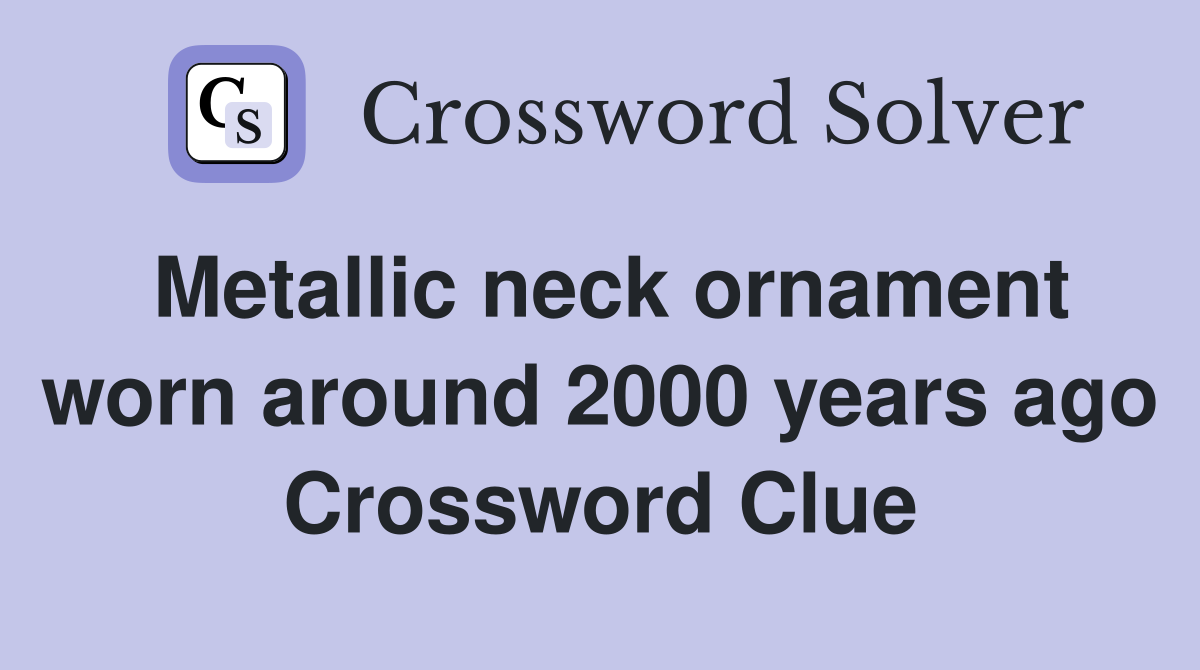 Metallic neck ornament worn around 2000 years ago Crossword Clue