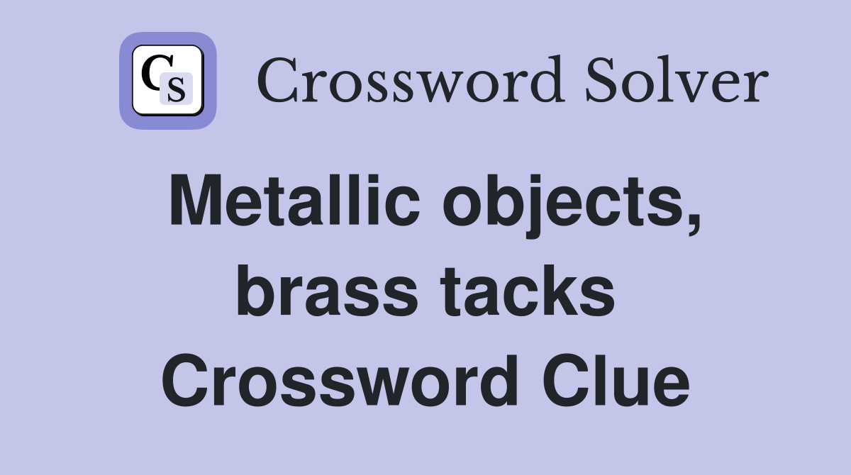 Metallic objects, brass tacks Crossword Clue