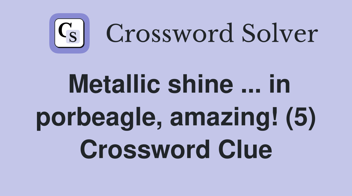 Metallic shine ... in porbeagle, amazing! (5) Crossword Clue