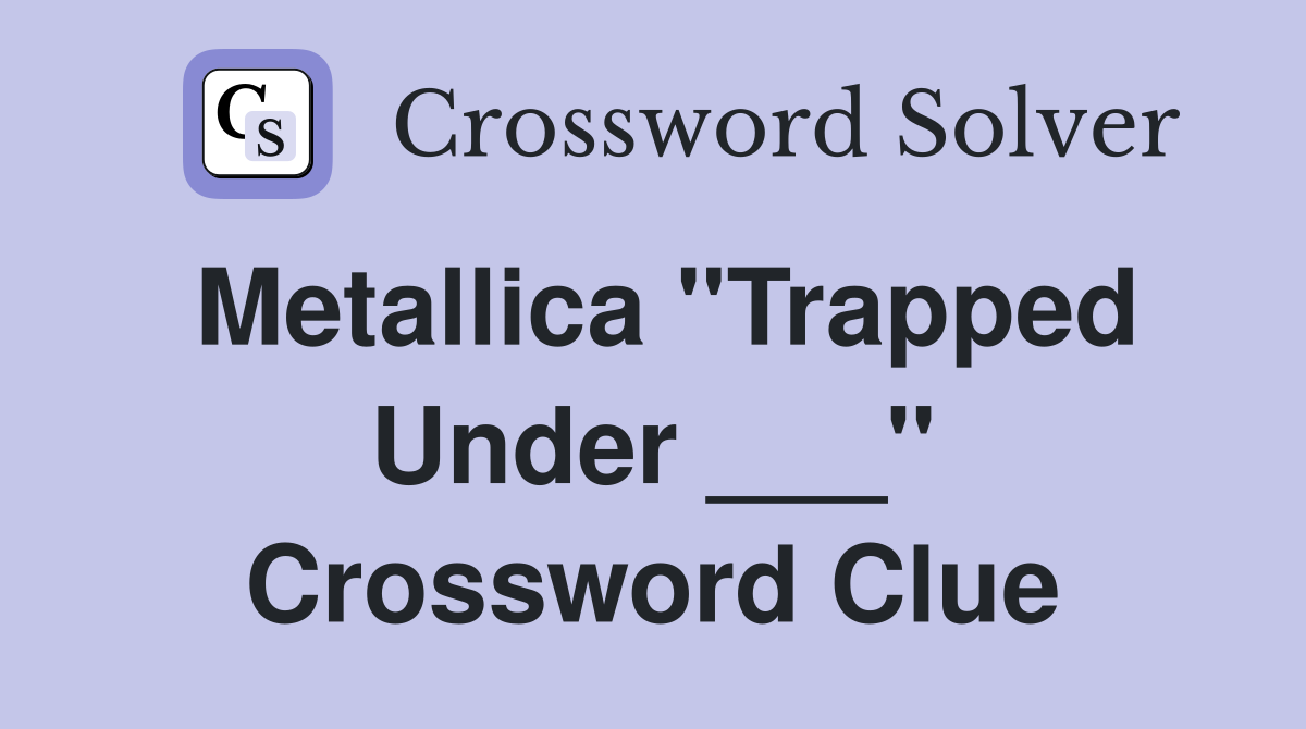 Metallica "Trapped Under ___" Crossword Clue