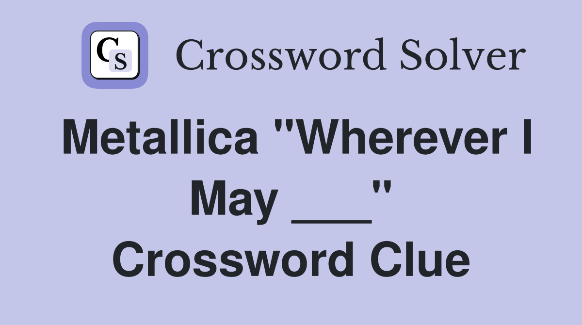 Metallica "Wherever I May ___" Crossword Clue