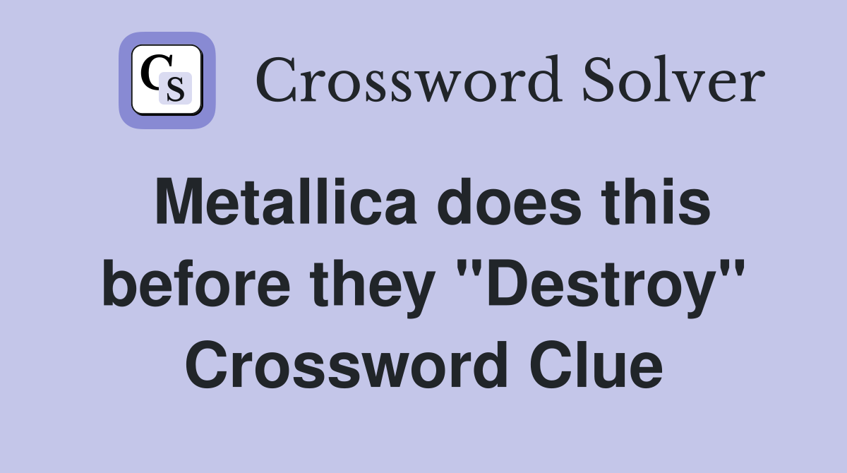 Metallica does this before they "Destroy" Crossword Clue
