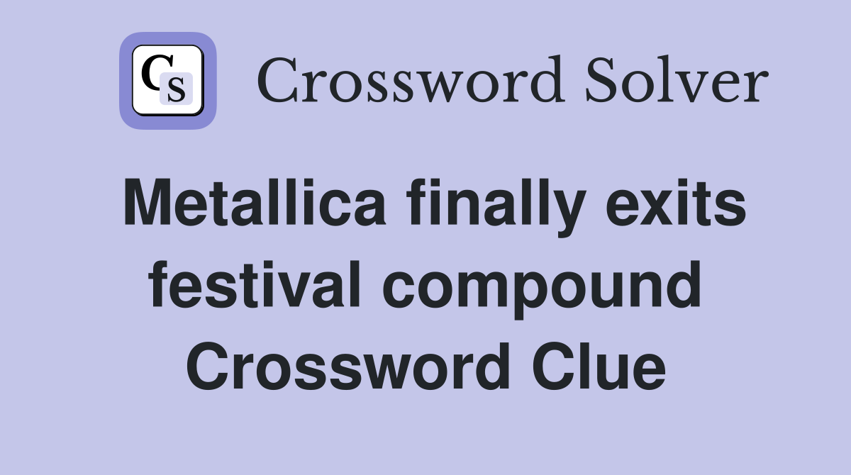 Metallica finally exits festival compound Crossword Clue