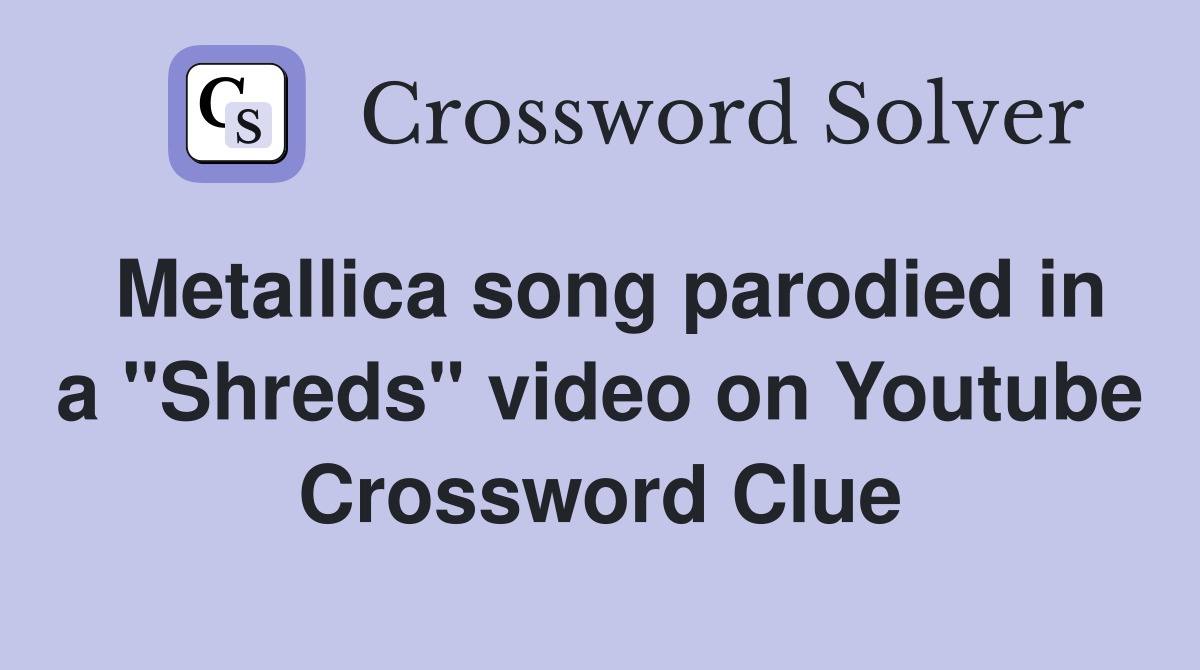 Metallica song parodied in a "Shreds" video on Youtube Crossword Clue
