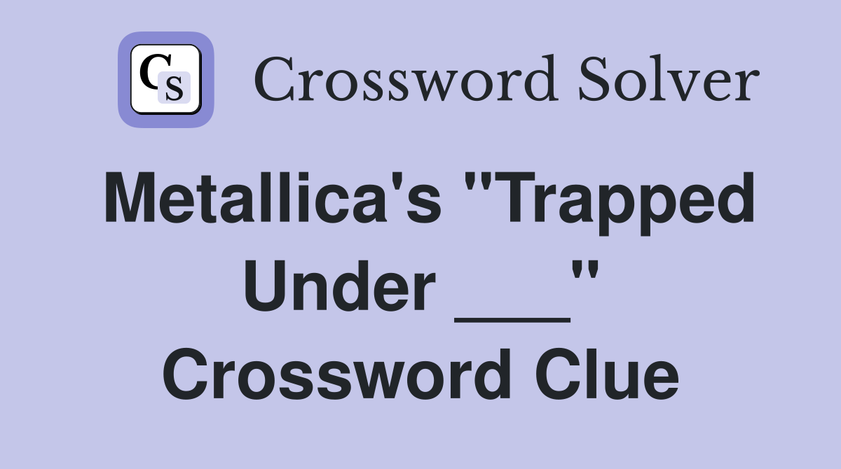 Metallica's "Trapped Under ___" Crossword Clue