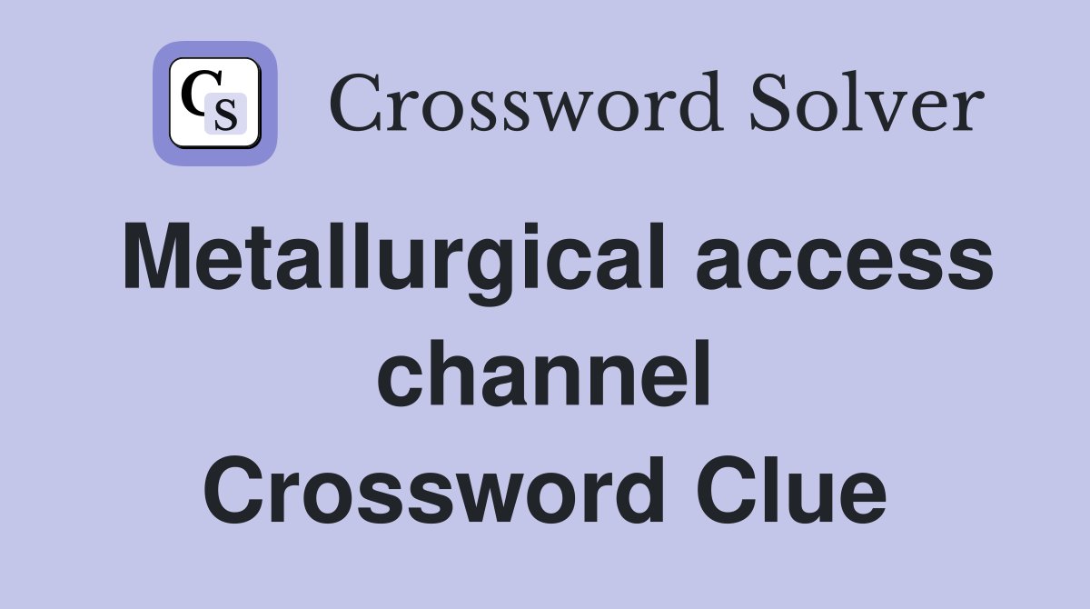 Metallurgical access channel Crossword Clue