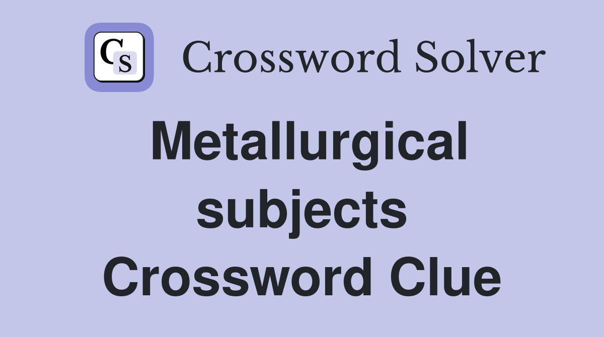 Metallurgical subjects Crossword Clue
