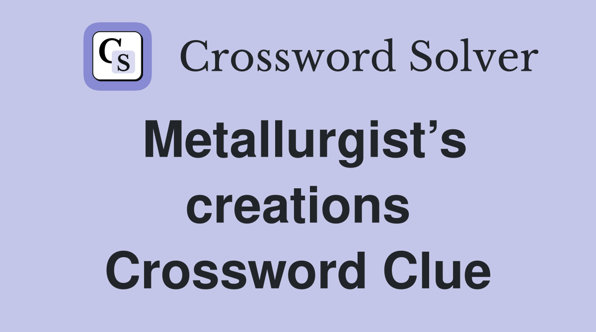 Metallurgist’s creations Crossword Clue