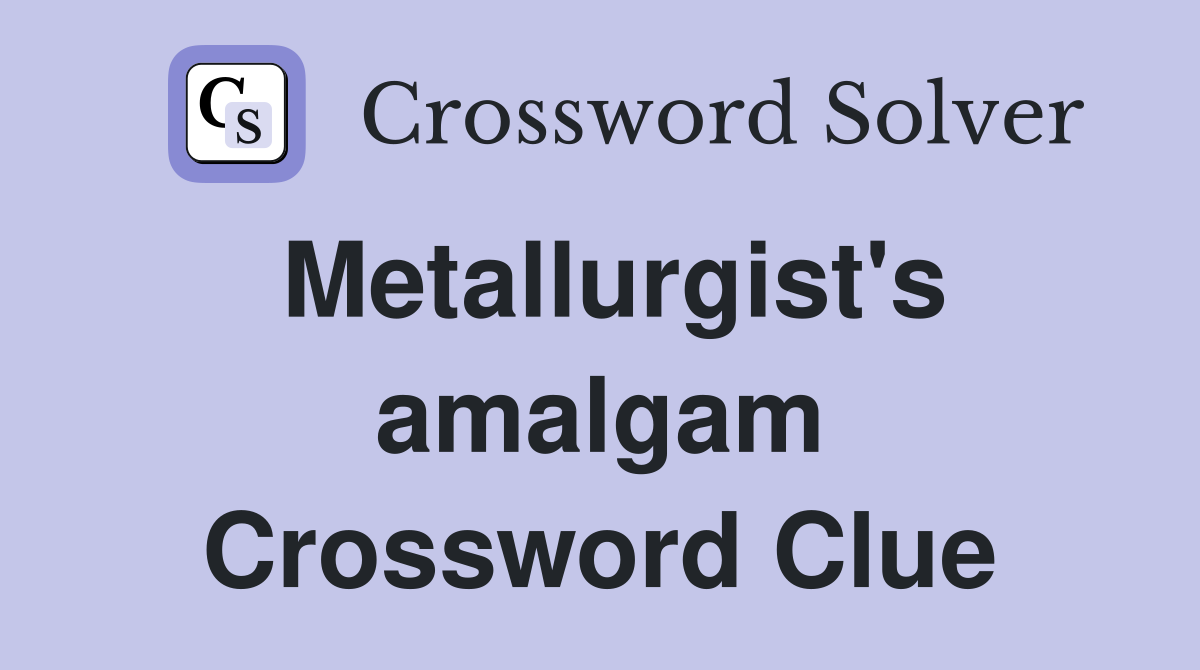 Metallurgist's amalgam Crossword Clue