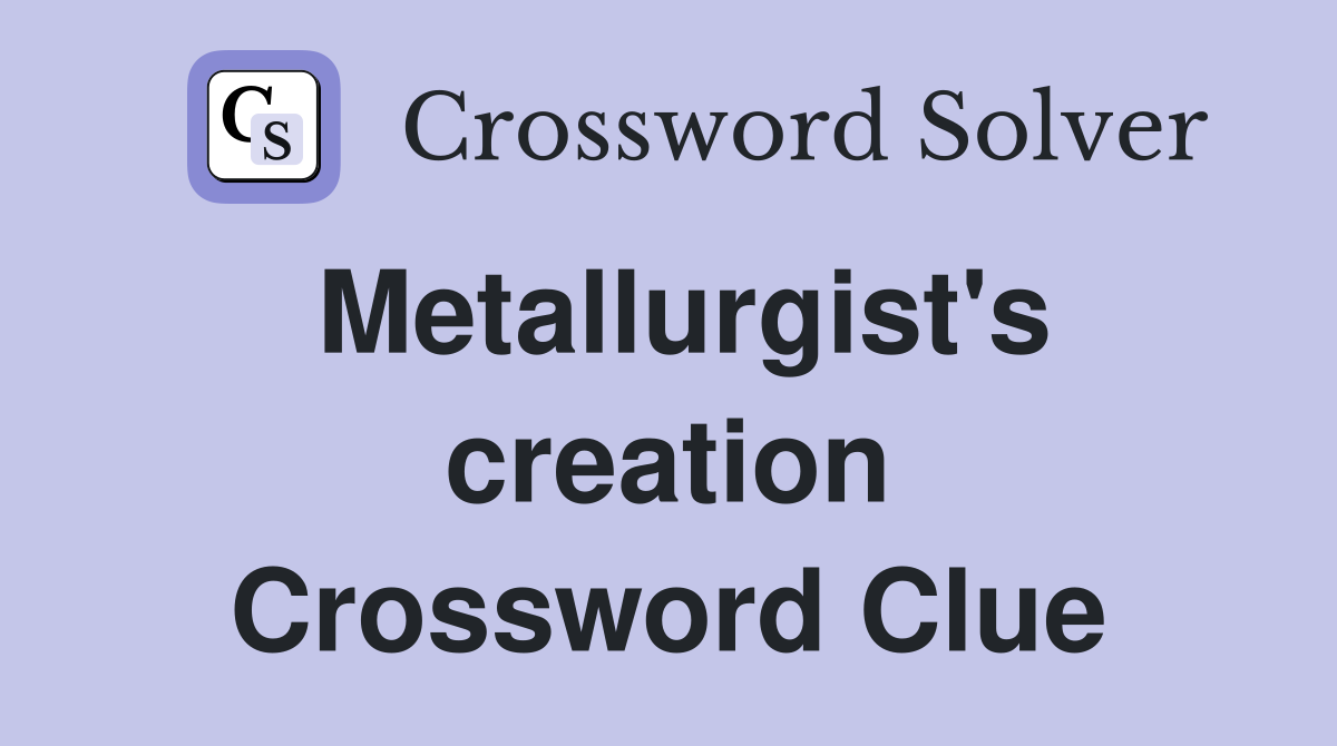 Metallurgist's creation Crossword Clue